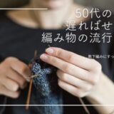 50代の私、遅ればせながら【編みもの】の流行を知る